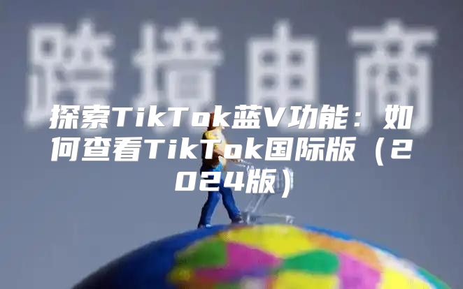 探索TikTok蓝V功能：如何查看TikTok国际版2025版