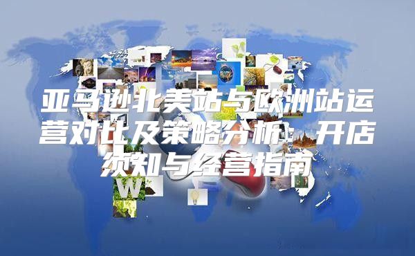 亚马逊北美站与欧洲站运营对比及策略分析：开店须知与经营指南