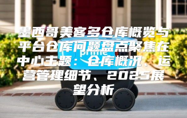 墨西哥美客多仓库概览与平台仓库问题盘点聚焦在中心主题：仓库概况、运营管理细节、2025展望分析