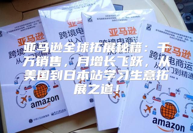 亚马逊全球拓展秘籍：千万销售，月增长飞跃，从美国到日本站学习生意拓展之道！