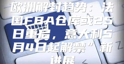 欧洲解封趋势：法国FBA仓库或25日重启，意大利5月4日起解禁”新进展