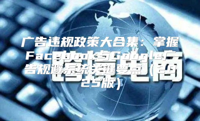 广告违规政策大合集：掌握Facebook与Google广告规避系统关键要点2025版