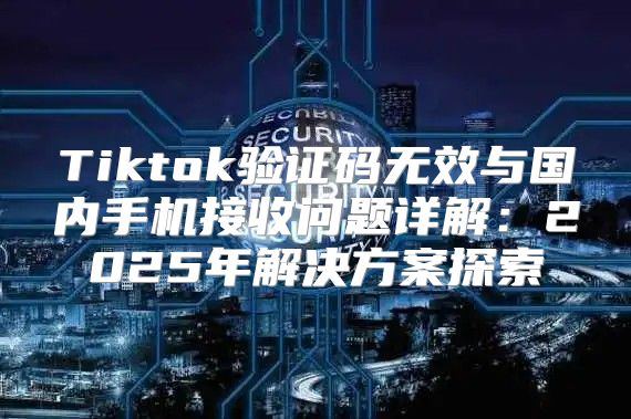 Tiktok验证码无效与国内手机接收问题详解：2025年解决方案探索