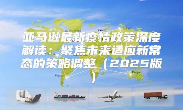 亚马逊最新疫情政策深度解读：聚焦未来适应新常态的策略调整2025版