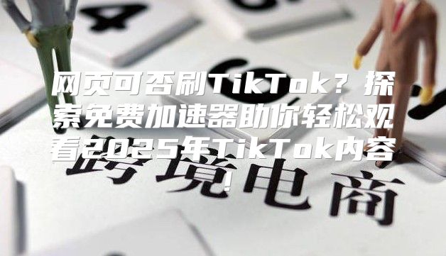 网页可否刷TikTok？探索免费加速器助你轻松观看2025年TikTok内容！
