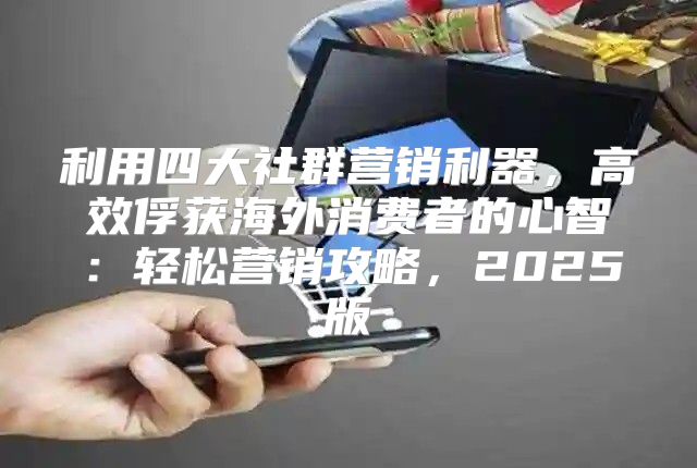 利用四大社群营销利器，高效俘获海外消费者的心智：轻松营销攻略，2025版