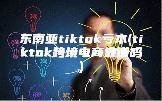 东南亚tiktok亏本(tiktok跨境电商靠谱吗)