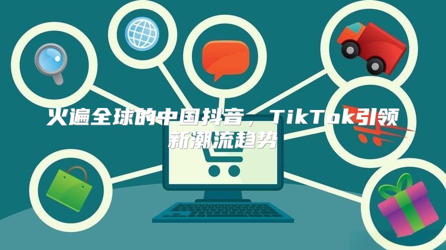 火遍全球的中国抖音，TikTok引领新潮流趋势