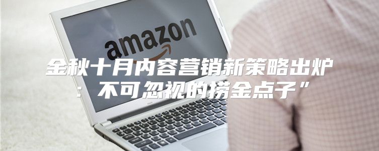 金秋十月内容营销新策略出炉：不可忽视的捞金点子”