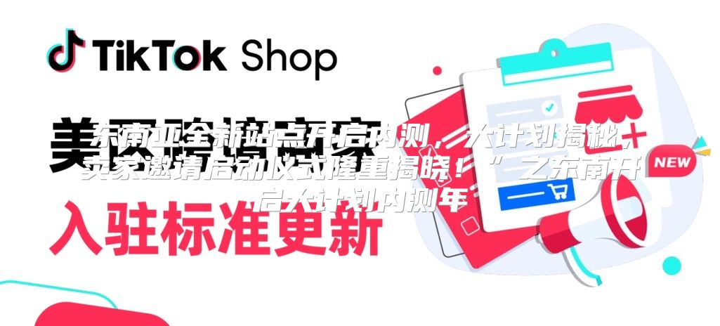 东南亚全新站点开启内测，大计划揭秘，卖家邀请启动仪式隆重揭晓！”之东南开启大计划内测年
