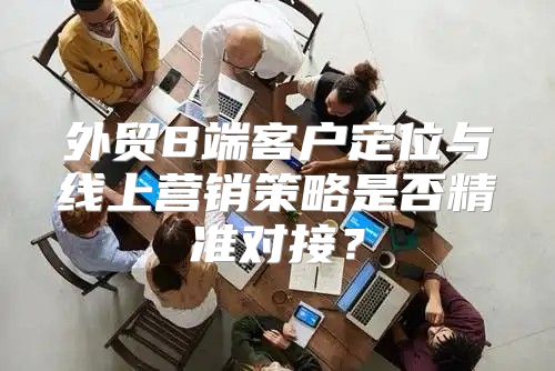 外贸B端客户定位与线上营销策略是否精准对接？