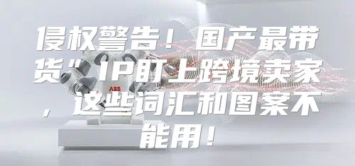 侵权警告！国产最带货”IP盯上跨境卖家，这些词汇和图案不能用！