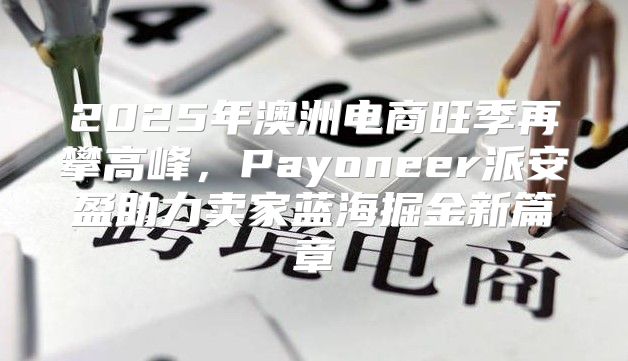 2025年澳洲电商旺季再攀高峰，Payoneer派安盈助力卖家蓝海掘金新篇章