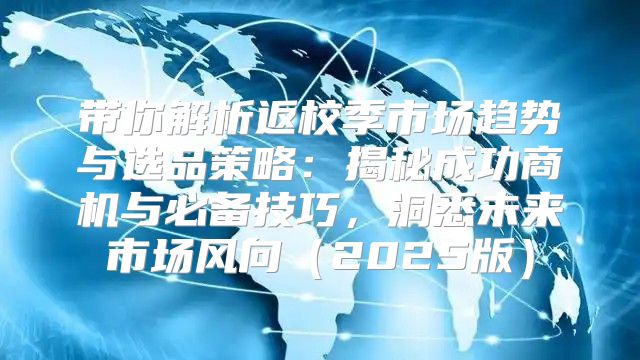 带你解析返校季市场趋势与选品策略：揭秘成功商机与必备技巧，洞悉未来市场风向2025版