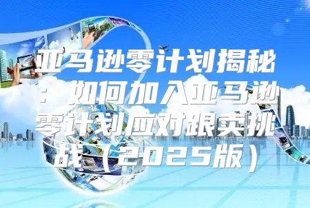 亚马逊零计划揭秘：如何加入亚马逊零计划应对跟卖挑战2025版