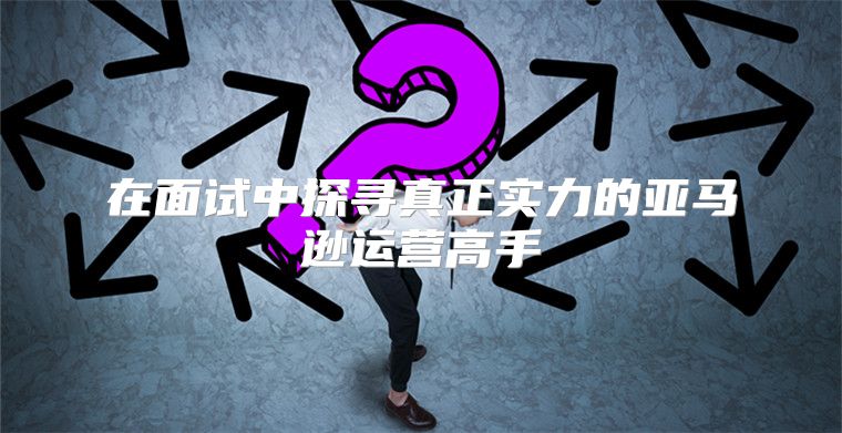 在面试中探寻真正实力的亚马逊运营高手