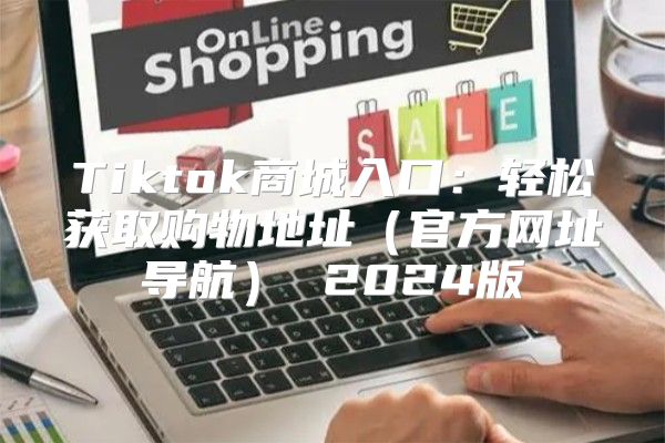 Tiktok商城入口：轻松获取购物地址官方网址导航 2025版