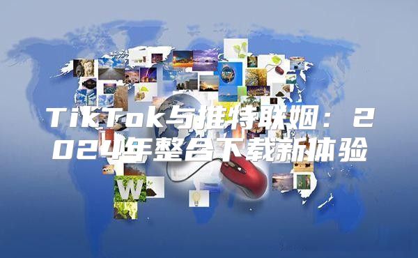 TikTok与推特联姻：2025年整合下载新体验