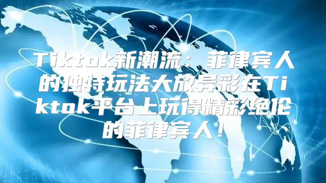 Tiktok新潮流：菲律宾人的独特玩法大放异彩在Tiktok平台上玩得精彩绝伦的菲律宾人！