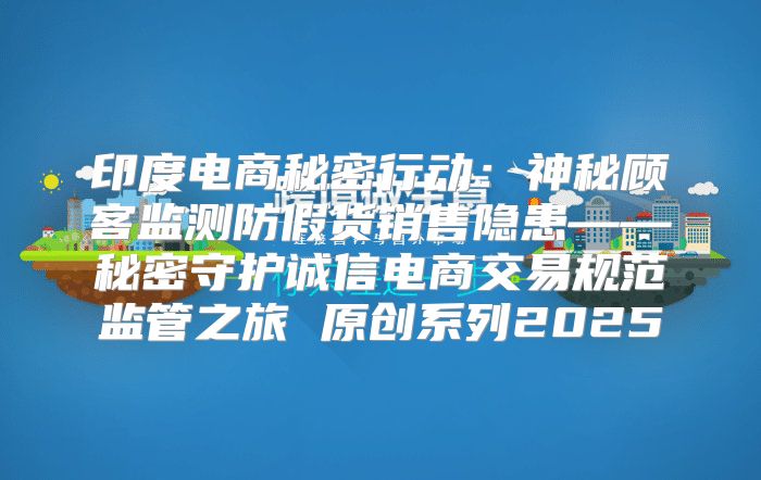 印度电商秘密行动：神秘顾客监测防假货销售隐患——秘密守护诚信电商交易规范监管之旅 原创系列2025