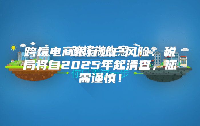 跨境电商银行账户风险：税局将自2025年起清查，您需谨慎！