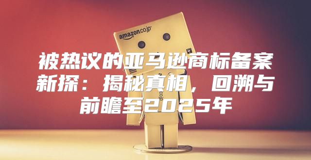 被热议的亚马逊商标备案新探：揭秘真相，回溯与前瞻至2025年