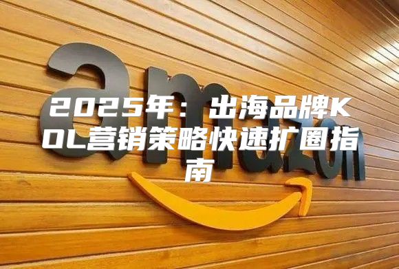 2025年：出海品牌KOL营销策略快速扩圈指南