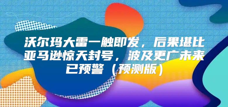 沃尔玛大雷一触即发，后果堪比亚马逊惊天封号，波及更广未来已预警预测版