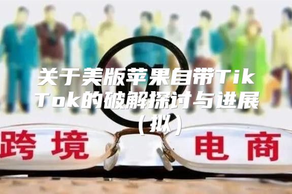 关于美版苹果自带TikTok的破解探讨与进展拟