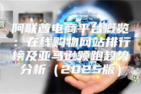 阿联酋电商平台概览：在线购物网站排行榜及亚马逊领跑趋势分析2025版