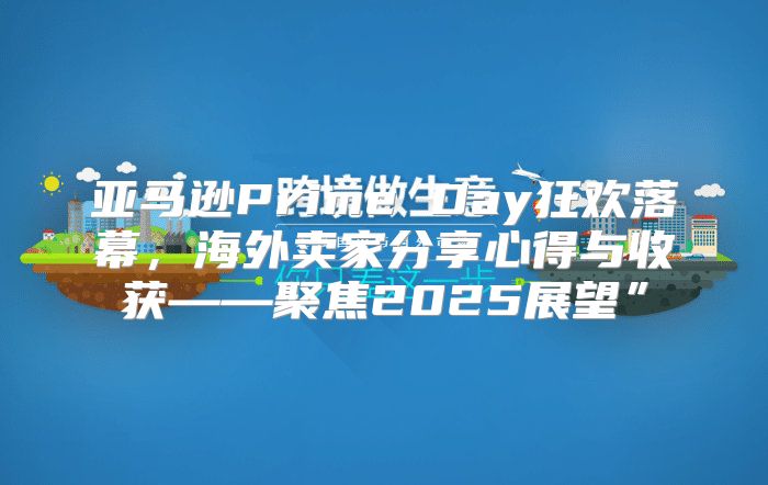 亚马逊Prime Day狂欢落幕，海外卖家分享心得与收获——聚焦2025展望”