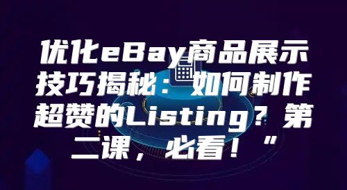 优化eBay商品展示技巧揭秘：如何制作超赞的Listing？第二课，必看！”
