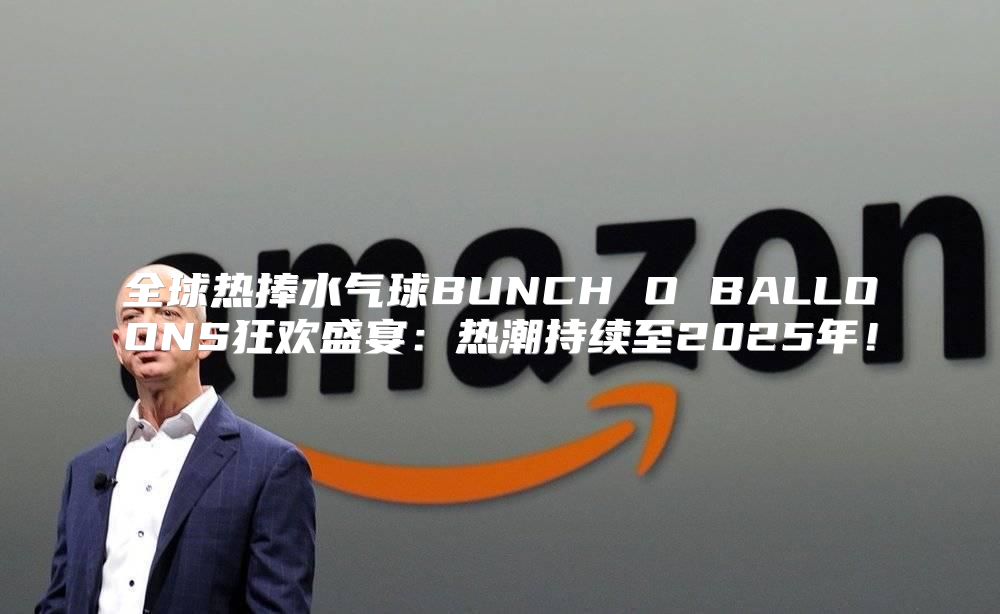 全球热捧水气球BUNCH O BALLOONS狂欢盛宴：热潮持续至2025年！