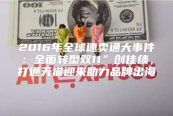 2016年全球速卖通大事件：全面转型双11”创佳绩，打通天猫迎来助力品牌出海