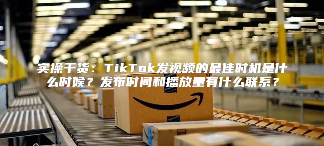 实操干货：TikTok发视频的最佳时机是什么时候？发布时间和播放量有什么联系？