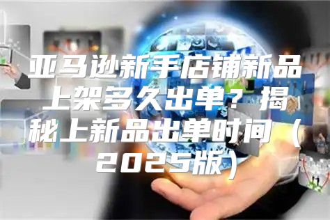 亚马逊新手店铺新品上架多久出单？揭秘上新品出单时间2025版