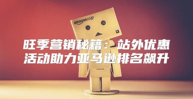 旺季营销秘籍：站外优惠活动助力亚马逊排名飙升