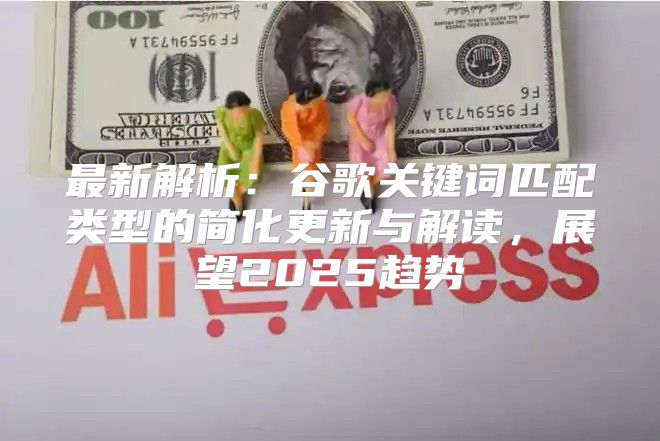 最新解析：谷歌关键词匹配类型的简化更新与解读，展望2025趋势