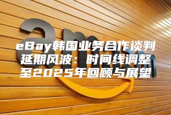 eBay韩国业务合作谈判延期风波：时间线调整至2025年回顾与展望