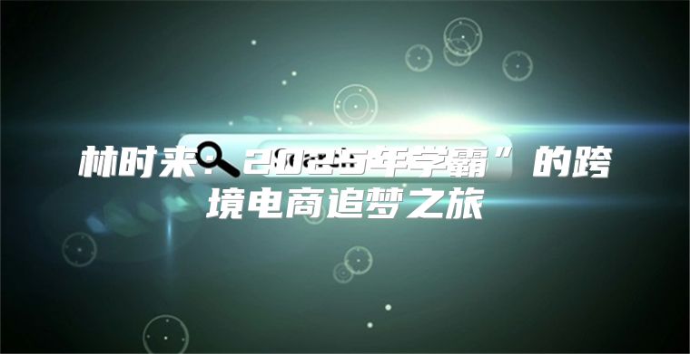 林时来：2025年学霸”的跨境电商追梦之旅