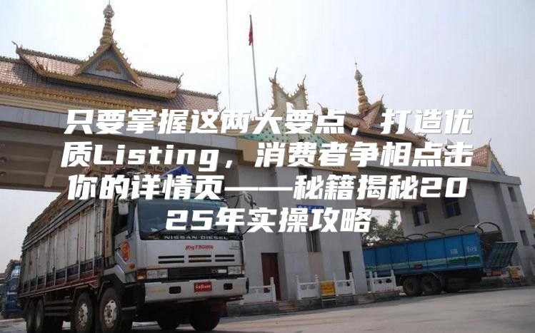 只要掌握这两大要点，打造优质Listing，消费者争相点击你的详情页——秘籍揭秘2025年实操攻略