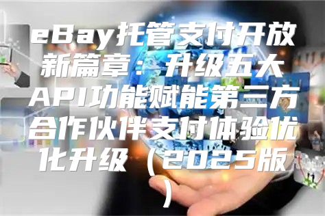 eBay托管支付开放新篇章：升级五大API功能赋能第三方合作伙伴支付体验优化升级2025版
