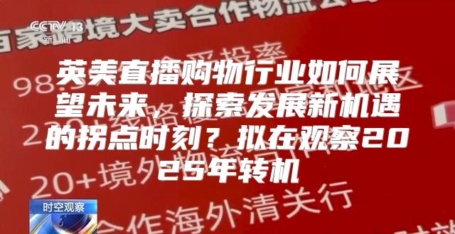 英美直播购物行业如何展望未来，探索发展新机遇的拐点时刻？拟在观察2025年转机
