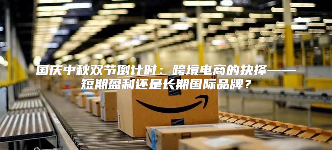 国庆中秋双节倒计时：跨境电商的抉择——短期盈利还是长期国际品牌？