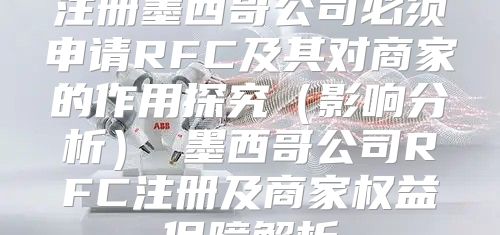 注册墨西哥公司必须申请RFC及其对商家的作用探究影响分析 墨西哥公司RFC注册及商家权益保障解析