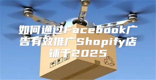 如何通过Facebook广告有效推广Shopify店铺于2025
