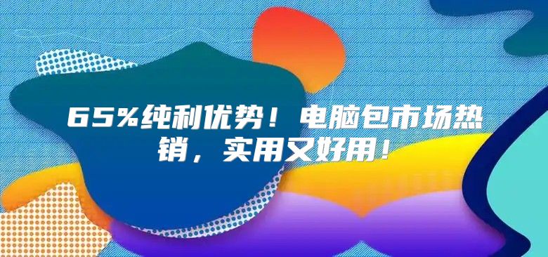 65%纯利优势！电脑包市场热销，实用又好用！