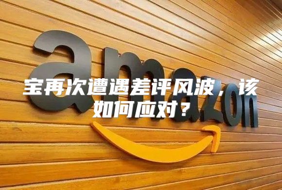 宝再次遭遇差评风波，该如何应对？