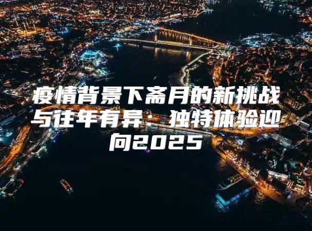 疫情背景下斋月的新挑战与往年有异：独特体验迎向2025