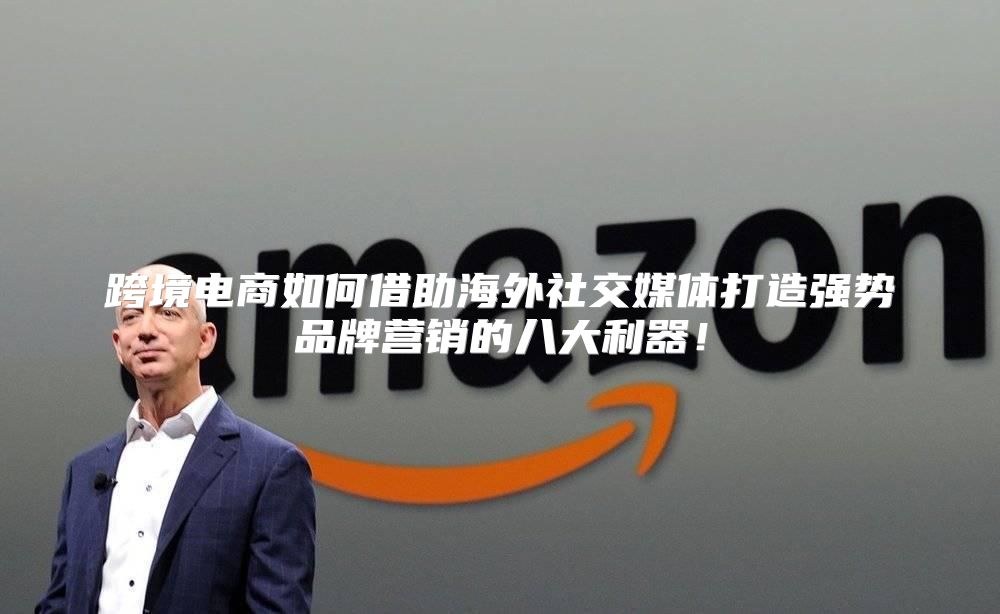 跨境电商如何借助海外社交媒体打造强势品牌营销的八大利器！